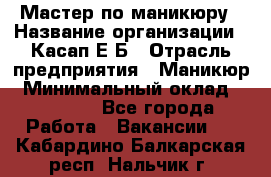 Мастер по маникюру › Название организации ­ Касап Е.Б › Отрасль предприятия ­ Маникюр › Минимальный оклад ­ 15 000 - Все города Работа » Вакансии   . Кабардино-Балкарская респ.,Нальчик г.